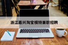 台山浙江嘉兴淘宝模特兼职雇用(浙江嘉兴淘宝模特兼职雇用信息)