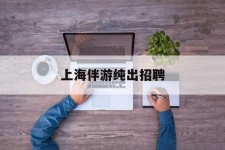 台山上海伴游纯出雇用(上海伴游雇用月入20)