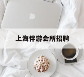 台山上海伴游会所雇用(上海伴游雇用月入20)