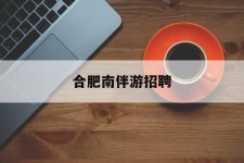 台山合肥南伴游雇用(合肥导游雇用信息)