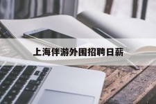 台山上海伴游外围雇用日薪(上海雇用伴游年薪8000万)