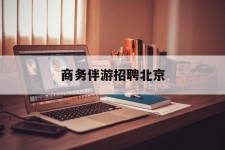 台山商务伴游雇用北京(北京旅游公司雇用伴游)