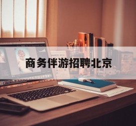 台山商务伴游雇用北京(北京旅游公司雇用伴游)