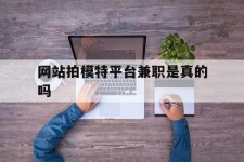 台山网站拍模特平台兼职是实的吗(网站拍模特平台兼职是实的吗吗)