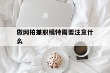 台山做网拍兼职模特需要留意什么(做网拍模特好欠好)