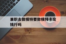 台山关于兼职去做模特要做模特卡交钱行吗的信息