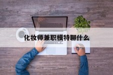 台山化装师兼职模特聊什么(兼职化装师怎么样)